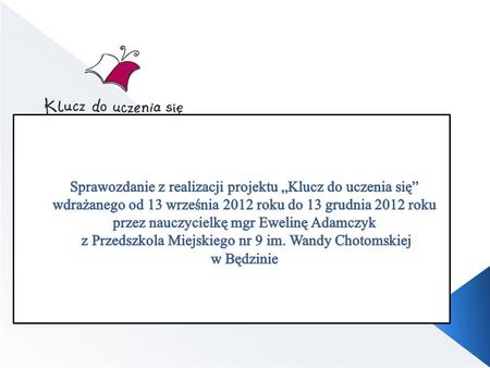 Sprawozdanie z realizacji projektu „Klucz do uczenia się” wdrażanego od 13 września 2012 roku do 13 grudnia 2012 roku przez nauczycielkę mgr Ewelinę Adamczyk.