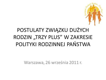 POSTULATY ZWIĄZKU DUŻYCH RODZIN TRZY PLUS W ZAKRESIE POLITYKI RODZINNEJ PAŃSTWA Warszawa, 26 września 2011 r.