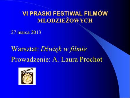 VI PRASKI FESTIWAL FILMÓW MŁODZIEŻOWYCH 27 marca 2013 Warsztat: Dźwięk w filmie Prowadzenie: A. Laura Prochot.
