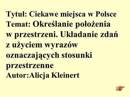 Tytuł: Ciekawe miejsca w Polsce Temat: Określanie położenia w przestrzeni. Układanie zdań z użyciem wyrazów oznaczających stosunki przestrzenne Autor:Alicja.