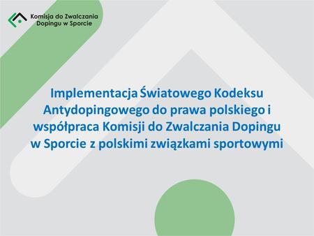Implementacja Światowego Kodeksu Antydopingowego do prawa polskiego i współpraca Komisji do Zwalczania Dopingu w Sporcie z polskimi związkami sportowymi.