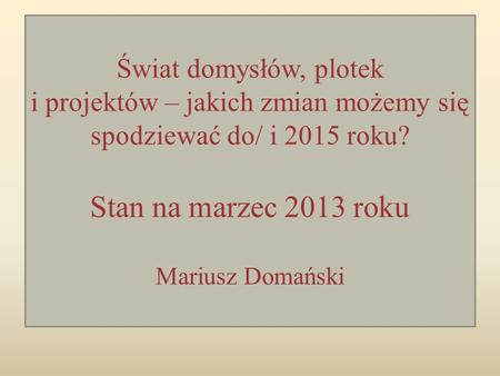 Świat domysłów, plotek i projektów – jakich zmian możemy się spodziewać do/ i 2015 roku? Stan na marzec 2013 roku Mariusz Domański.