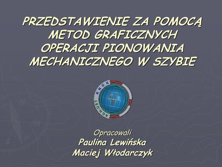 PRZEDSTAWIENIE ZA POMOCĄ METOD GRAFICZNYCH OPERACJI PIONOWANIA MECHANICZNEGO W SZYBIE Opracowali Paulina Lewińska Maciej Włodarczyk.