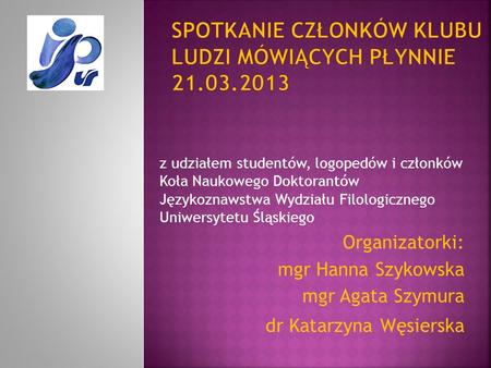 Z udziałem studentów, logopedów i członków Koła Naukowego Doktorantów Językoznawstwa Wydziału Filologicznego Uniwersytetu Śląskiego Organizatorki: mgr.