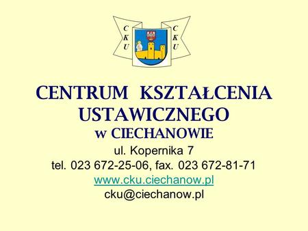 CK U CENTRUM KSZTAŁCENIA USTAWICZNEGO w CIECHANOWIE ul. Kopernika 7 tel. 023 672-25-06, fax. 023 672-81-71 www.cku.ciechanow.pl cku@ciechanow.pl.