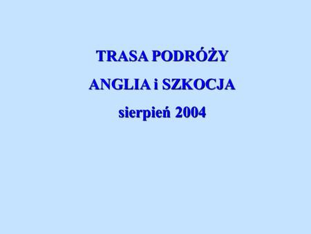 TRASA PODRÓŻY ANGLIA i SZKOCJA sierpień 2004.