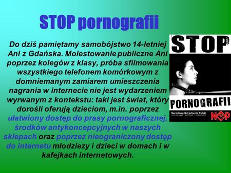 STOP pornografii Do dziś pamiętamy samobójstwo 14-letniej Ani z Gdańska. Molestowanie publiczne Ani poprzez kolegów z klasy, próba sfilmowania wszystkiego.