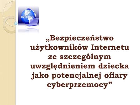 „Bezpieczeństwo użytkowników Internetu ze szczególnym uwzględnieniem dziecka jako potencjalnej ofiary cyberprzemocy”