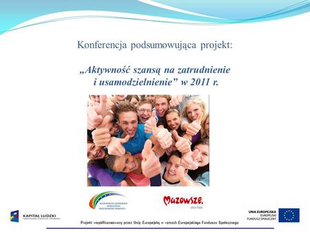 Konferencja podsumowująca projekt: Aktywność szansą na zatrudnienie i usamodzielnienie w 2011 r. Projekt współfinansowany przez Unię Europejską w ramach.