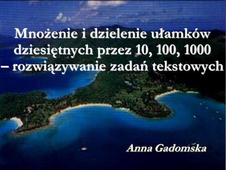 Mnożenie i dzielenie ułamków dziesiętnych przez 10, 100, 1000 – rozwiązywanie zadań tekstowych Anna Gadomska.
