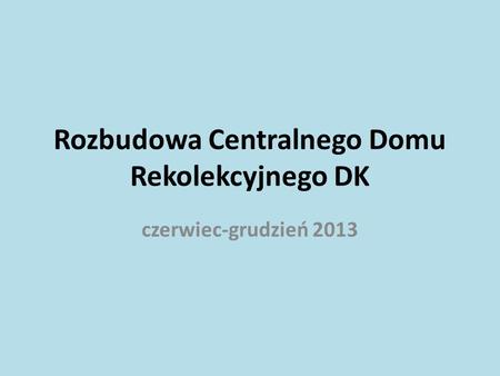 Rozbudowa Centralnego Domu Rekolekcyjnego DK czerwiec-grudzień 2013.