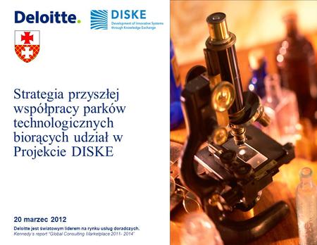 Strategia przyszłej współpracy parków technologicznych biorących udział w Projekcie DISKE 20 marzec 2012 Deloitte jest światowym liderem na rynku usług.