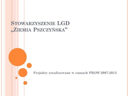 S TOWARZYSZENIE LGD Z IEMIA P SZCZYŃSKA Projekty zrealizowane w ramach PROW 2007-2013.