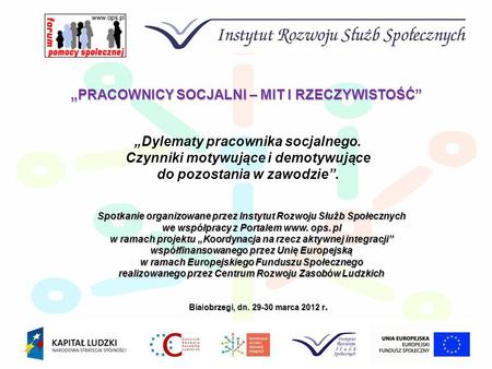 Białobrzegi, dn. 29-30 marca 2012 r. PRACOWNICY SOCJALNI – MIT I RZECZYWISTOŚĆ Spotkanie organizowane przez Instytut Rozwoju Służb Społecznych we współpracy.