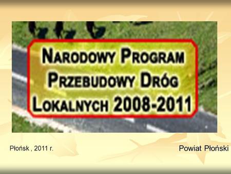 Powiat Płoński Powiat Płoński Płońsk, 2011 r.. NPPDL – Cel programu Narodowy Program Przebudowy Dróg Lokalnych 2008 - 2011 to inicjatywa ministra spraw.