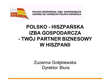 POLSKO - HISZPAŃSKA IZBA GOSPODARCZA - TWÓJ PARTNER BIZNESOWY W HISZPANII Zuzanna Gołębiewska Dyrektor Biura.