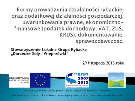 Stowarzyszenie Lokalna Grupa Rybacka Dorzecze Soły i Wieprzówki 29 listopada 2013 roku Operacja współfinansowana przez Unię Europejską ze środków finansowych.