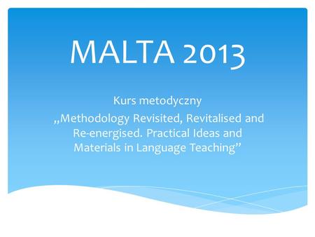 MALTA 2013 Kurs metodyczny Methodology Revisited, Revitalised and Re-energised. Practical Ideas and Materials in Language Teaching.