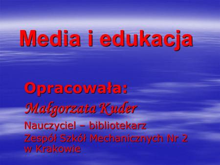 Media i edukacja Opracowała: Małgorzata Kuder Nauczyciel – bibliotekarz Zespół Szkół Mechanicznych Nr 2 w Krakowie.