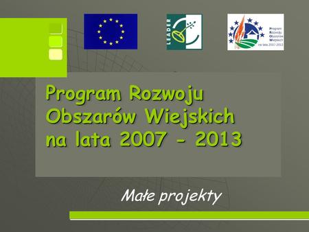 Program Rozwoju Obszarów Wiejskich na lata 2007 - 2013 Program Rozwoju Obszarów Wiejskich na lata 2007 - 2013 Małe projekty.