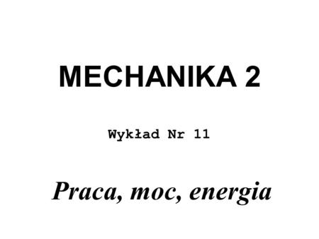 MECHANIKA 2 Wykład Nr 11 Praca, moc, energia.