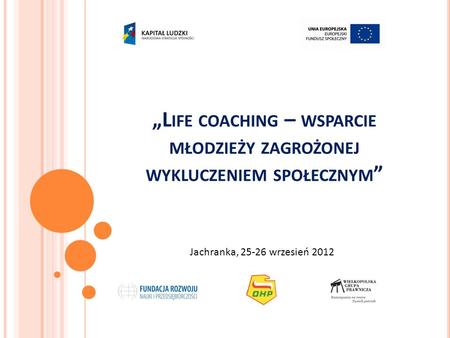 L IFE COACHING – WSPARCIE MŁODZIEŻY ZAGROŻONEJ WYKLUCZENIEM SPOŁECZNYM Jachranka, 25-26 wrzesień 2012.