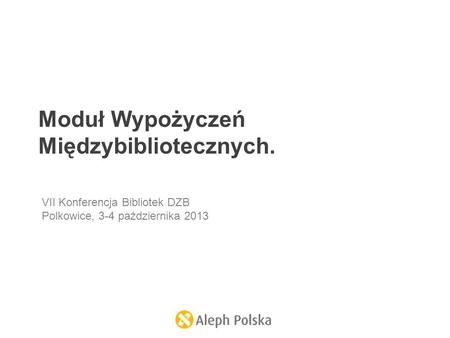 Moduł Wypożyczeń Międzybibliotecznych. VII Konferencja Bibliotek DZB Polkowice, 3-4 października 2013.