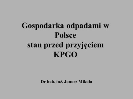 Gospodarka odpadami w Polsce stan przed przyjęciem KPGO Dr hab. inż. Janusz Mikuła.