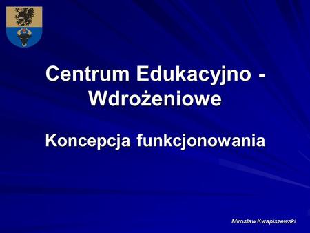 Centrum Edukacyjno - Wdrożeniowe Koncepcja funkcjonowania Mirosław Kwapiszewski.