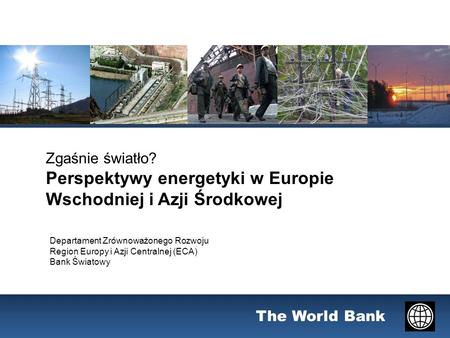 The World Bank Zgaśnie światło? Perspektywy energetyki w Europie Wschodniej i Azji Środkowej Departament Zrównoważonego Rozwoju Region Europy i Azji Centralnej.