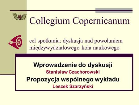 Collegium Copernicanum cel spotkania: dyskusja nad powołaniem międzywydziałowego koła naukowego Wprowadzenie do dyskusji Stanisław Czachorowski Propozycja.