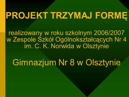 PROJEKT TRZYMAJ FORMĘ realizowany w roku szkolnym 2006/2007 w Zespole Szkół Ogólnokształcących Nr 4 im. C. K. Norwida w Olsztynie Gimnazjum Nr 8 w Olsztynie.