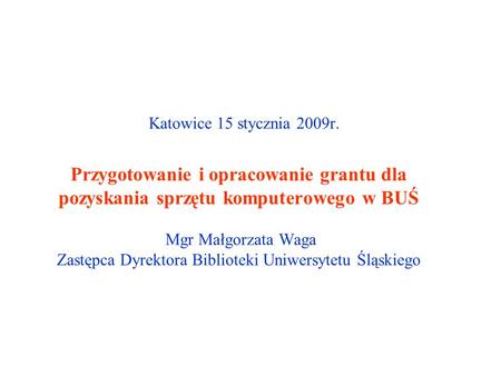 Przygotowanie i opracowanie grantu dla pozyskania sprzętu komputerowego w BUŚ Mgr Małgorzata Waga Zastępca Dyrektora Biblioteki Uniwersytetu Śląskiego.