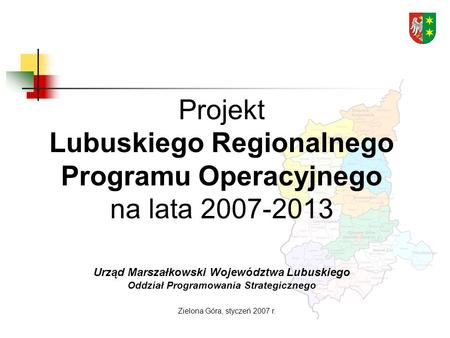 Projekt Lubuskiego Regionalnego Programu Operacyjnego na lata 2007-2013 Urząd Marszałkowski Województwa Lubuskiego Oddział Programowania Strategicznego.
