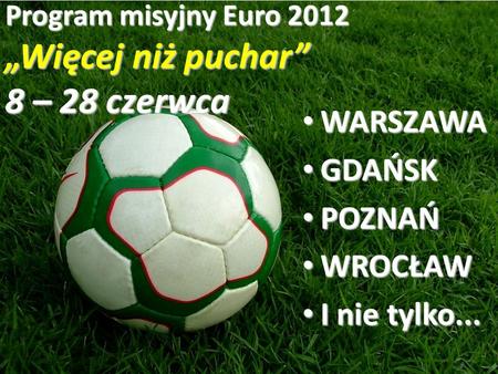 Program misyjny Euro 2012 Więcej niż puchar 8 – 28 czerwca WARSZAWA WARSZAWA GDAŃSK GDAŃSK POZNAŃ POZNAŃ WROCŁAW WROCŁAW I nie tylko... I nie tylko...