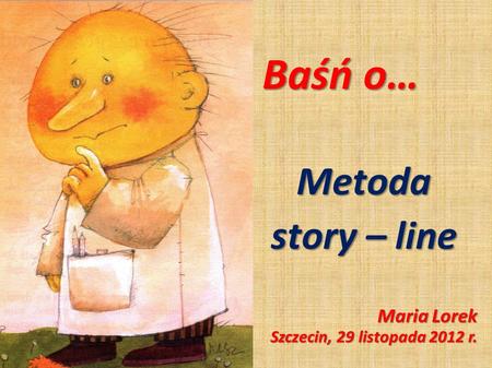 Baśń o… Metoda story – line Maria Lorek Szczecin, 29 listopada 2012 r.