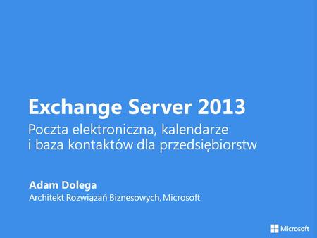 Exchange Server 2013 Poczta elektroniczna, kalendarze i baza kontaktów dla przedsiębiorstw Adam Dolega Architekt Rozwiązań Biznesowych, Microsoft.