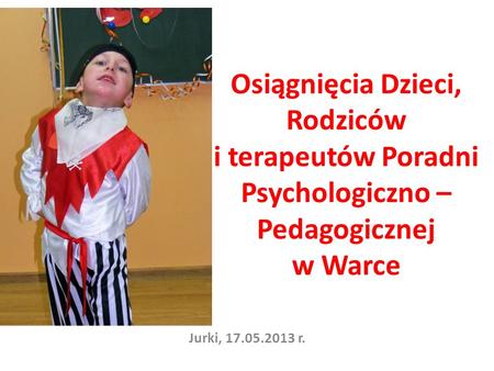 Osiągnięcia Dzieci, Rodziców i terapeutów Poradni Psychologiczno – Pedagogicznej w Warce Jurki, 17.05.2013 r.