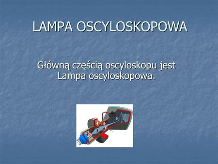 Główną częścią oscyloskopu jest Lampa oscyloskopowa.