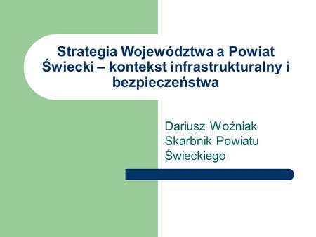 Strategia Województwa a Powiat Świecki – kontekst infrastrukturalny i bezpieczeństwa Dariusz Woźniak Skarbnik Powiatu Świeckiego.