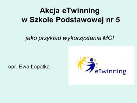 Akcja eTwinning w Szkole Podstawowej nr 5 jako przykład wykorzystania MCI opr. Ewa Łopatka.