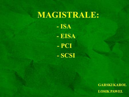 MAGISTRALE: - ISA - EISA - PCI - SCSI GARSKI KAROL ŁOSIK PAWEŁ.