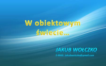 Jakub Wołczko E-mail: jakubwolczko@gmail.com W obiektowym świecie… Jakub Wołczko E-mail: jakubwolczko@gmail.com.