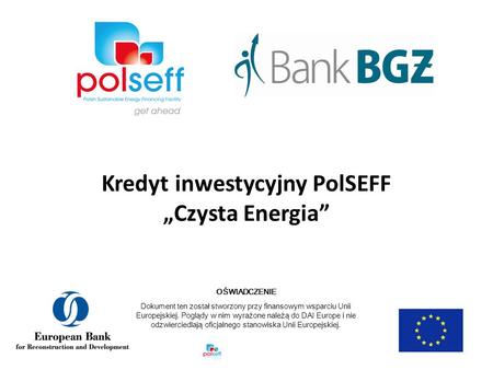 Kredyt inwestycyjny PolSEFF Czysta Energia OŚWIADCZENIE Dokument ten został stworzony przy finansowym wsparciu Unii Europejskiej. Poglądy w nim wyrażone.
