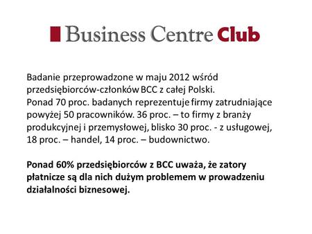 Badanie przeprowadzone w maju 2012 wśród przedsiębiorców-członków BCC z całej Polski. Ponad 70 proc. badanych reprezentuje firmy zatrudniające powyżej.