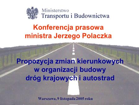 Propozycja zmian kierunkowych w organizacji budowy dróg krajowych i autostrad Konferencja prasowa ministra Jerzego Polaczka Warszawa, 9 listopada 2005.