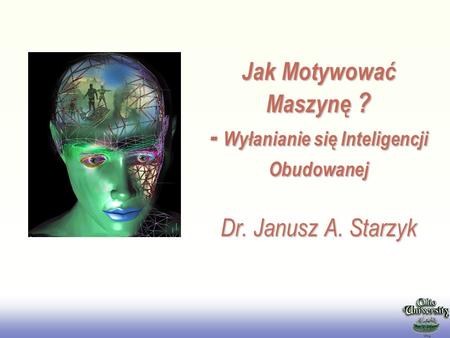 2017/3/28 Jak Motywować Maszynę ? - Wyłanianie się Inteligencji Obudowanej Dr. Janusz A. Starzyk.