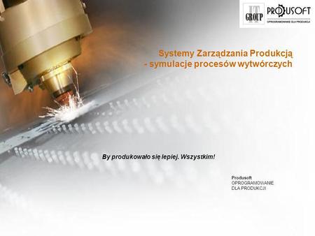 Oprogramowanie do zarządzania produkcją www.produsoft.pl Systemy Zarządzania Produkcją - symulacje procesów wytwórczych By produkowało się lepiej. Wszystkim!