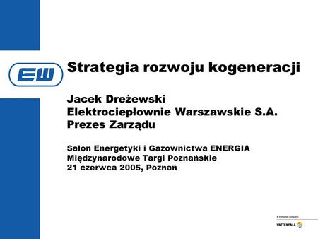 Strategia rozwoju kogeneracji Jacek Dreżewski Elektrociepłownie Warszawskie S.A. Prezes Zarządu Salon Energetyki i Gazownictwa ENERGIA Międzynarodowe.