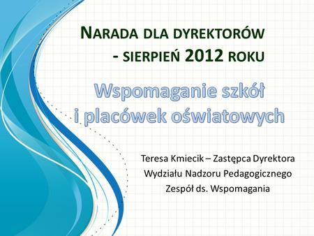 N ARADA DLA DYREKTORÓW - SIERPIEŃ 2012 ROKU Teresa Kmiecik – Zastępca Dyrektora Wydziału Nadzoru Pedagogicznego Zespół ds. Wspomagania.